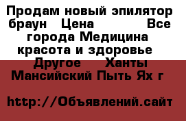 Продам новый эпилятор браун › Цена ­ 1 500 - Все города Медицина, красота и здоровье » Другое   . Ханты-Мансийский,Пыть-Ях г.